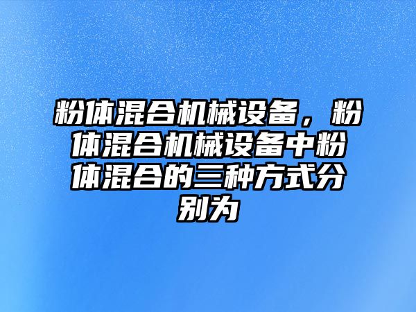 粉體混合機械設備，粉體混合機械設備中粉體混合的三種方式分別為