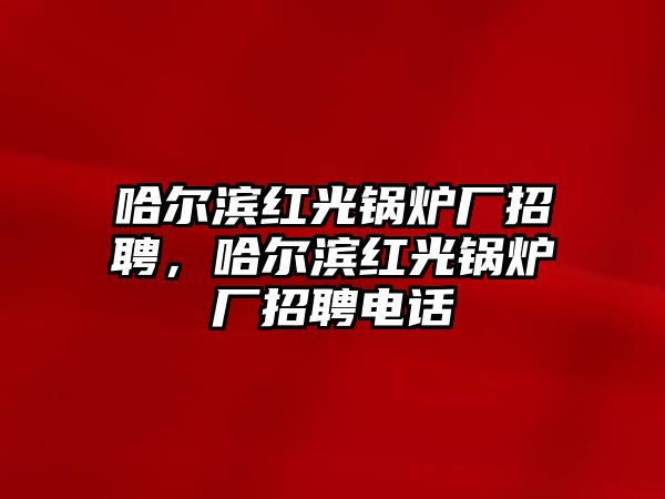 哈爾濱紅光鍋爐廠(chǎng)招聘，哈爾濱紅光鍋爐廠(chǎng)招聘電話(huà)