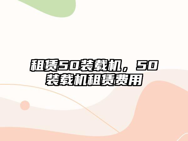 租賃50裝載機(jī)，50裝載機(jī)租賃費(fèi)用