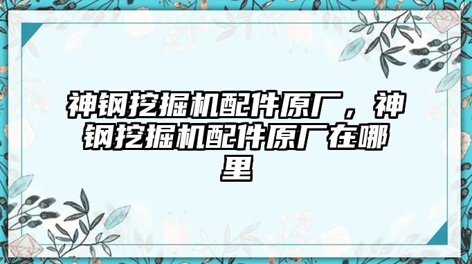 神鋼挖掘機(jī)配件原廠，神鋼挖掘機(jī)配件原廠在哪里