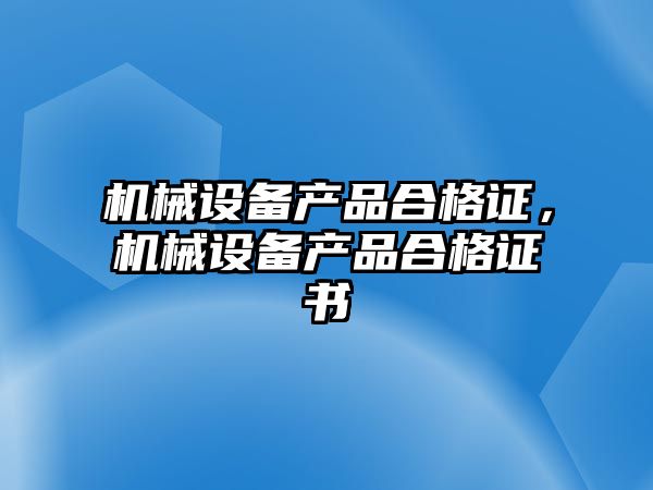 機械設(shè)備產(chǎn)品合格證，機械設(shè)備產(chǎn)品合格證書