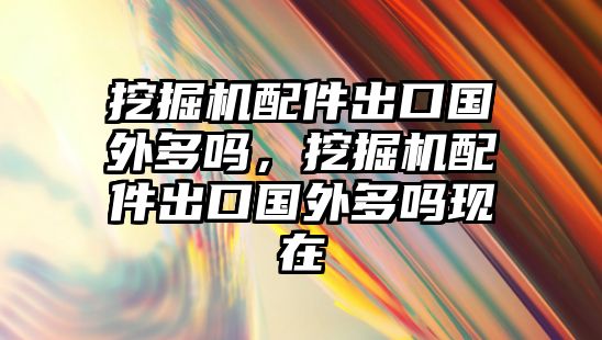 挖掘機(jī)配件出口國(guó)外多嗎，挖掘機(jī)配件出口國(guó)外多嗎現(xiàn)在