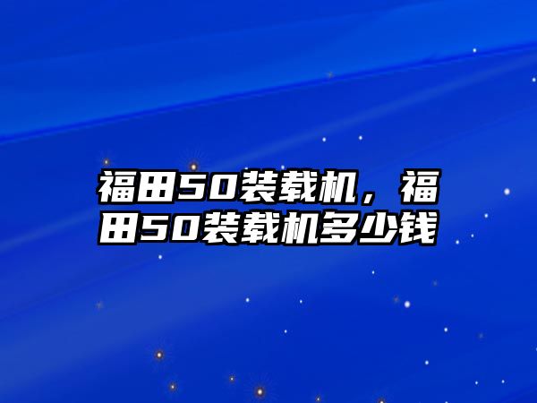 福田50裝載機(jī)，福田50裝載機(jī)多少錢