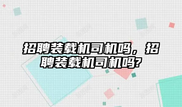 招聘裝載機(jī)司機(jī)嗎，招聘裝載機(jī)司機(jī)嗎?