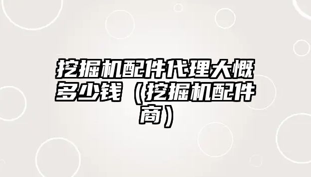 挖掘機配件代理大慨多少錢（挖掘機配件商）