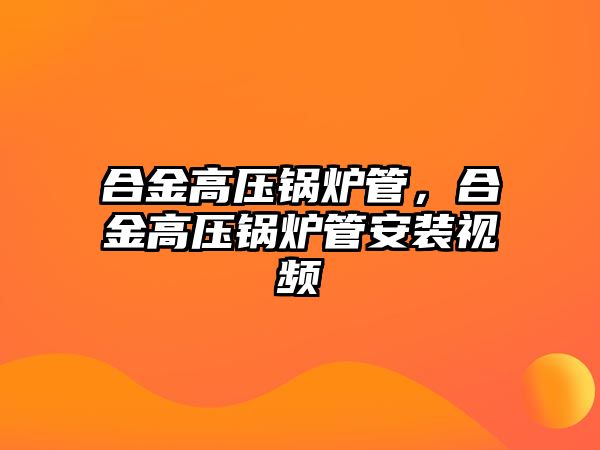 合金高壓鍋爐管，合金高壓鍋爐管安裝視頻