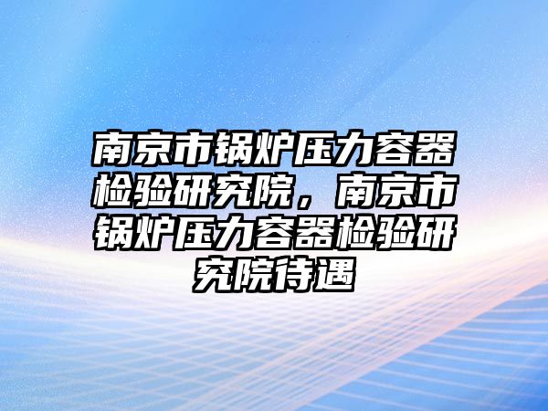 南京市鍋爐壓力容器檢驗研究院，南京市鍋爐壓力容器檢驗研究院待遇