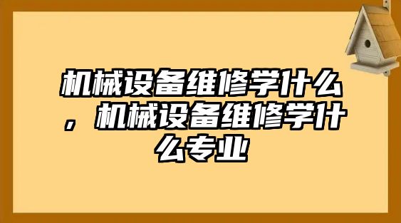 機(jī)械設(shè)備維修學(xué)什么，機(jī)械設(shè)備維修學(xué)什么專業(yè)