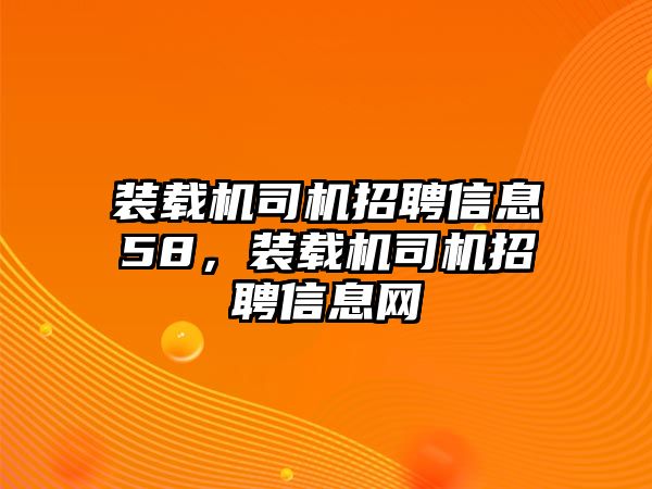 裝載機司機招聘信息58，裝載機司機招聘信息網(wǎng)