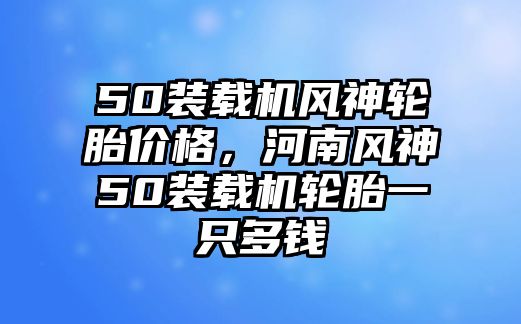 50裝載機(jī)風(fēng)神輪胎價(jià)格，河南風(fēng)神50裝載機(jī)輪胎一只多錢