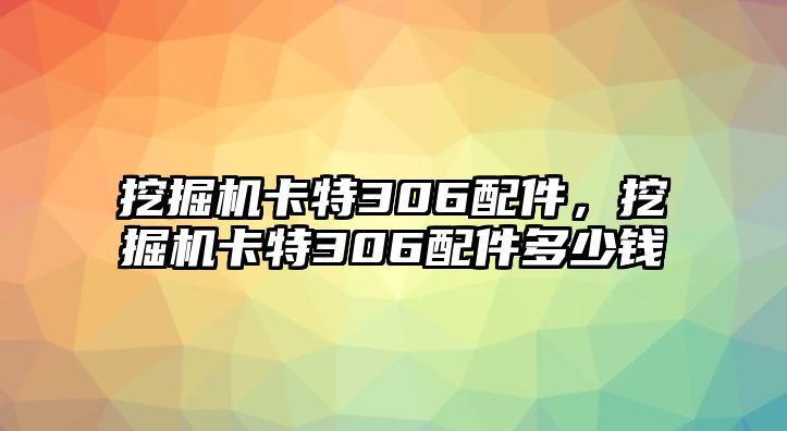 挖掘機卡特306配件，挖掘機卡特306配件多少錢