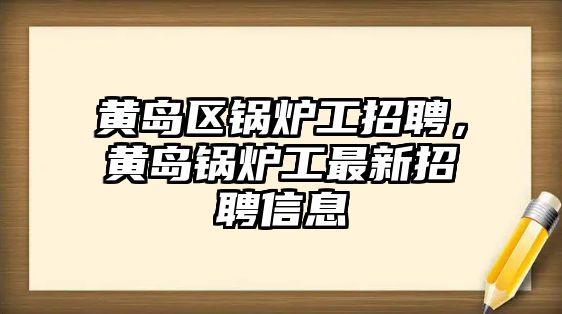 黃島區(qū)鍋爐工招聘，黃島鍋爐工最新招聘信息