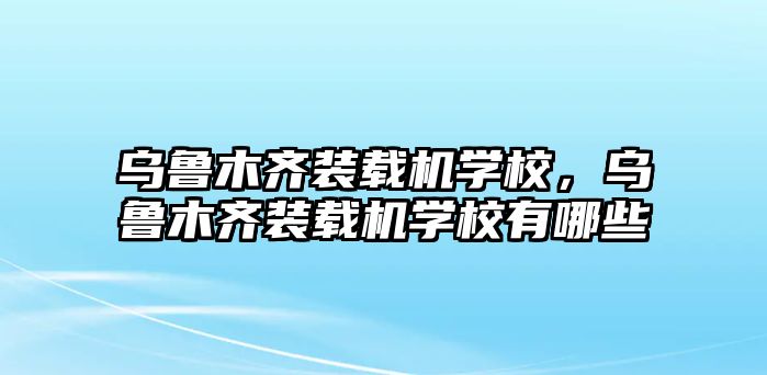 烏魯木齊裝載機學(xué)校，烏魯木齊裝載機學(xué)校有哪些