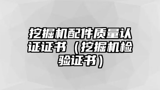 挖掘機(jī)配件質(zhì)量認(rèn)證證書（挖掘機(jī)檢驗證書）