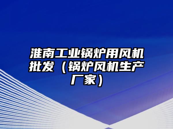 淮南工業(yè)鍋爐用風(fēng)機批發(fā)（鍋爐風(fēng)機生產(chǎn)廠家）