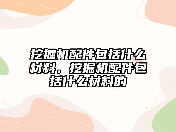 挖掘機配件包括什么材料，挖掘機配件包括什么材料的