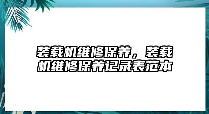 裝載機(jī)維修保養(yǎng)，裝載機(jī)維修保養(yǎng)記錄表范本