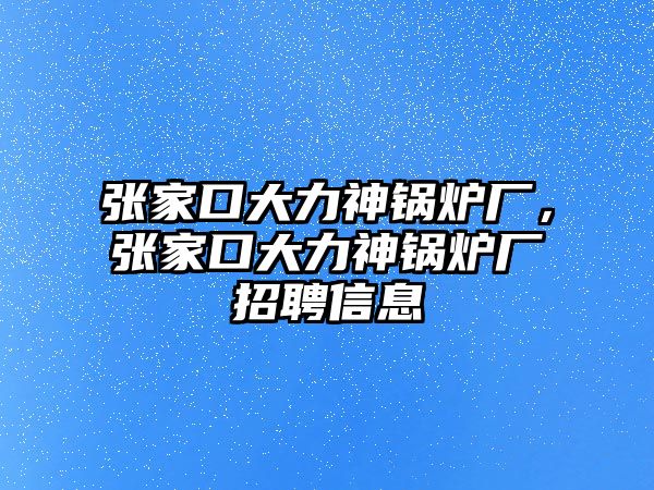 張家口大力神鍋爐廠，張家口大力神鍋爐廠招聘信息