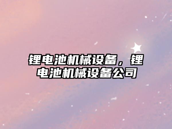 鋰電池機械設(shè)備，鋰電池機械設(shè)備公司