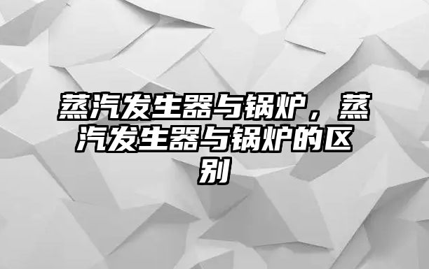 蒸汽發(fā)生器與鍋爐，蒸汽發(fā)生器與鍋爐的區(qū)別