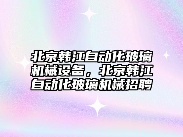 北京韓江自動化玻璃機械設(shè)備，北京韓江自動化玻璃機械招聘