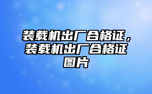 裝載機(jī)出廠合格證，裝載機(jī)出廠合格證圖片