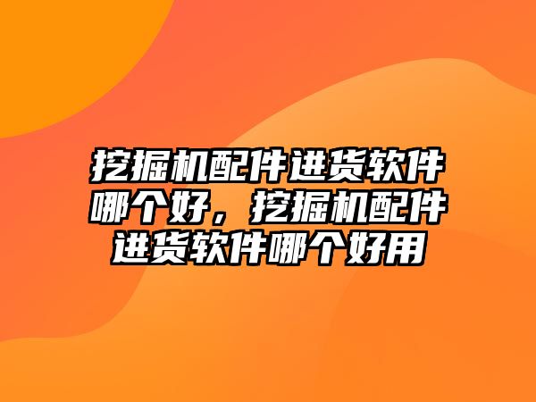 挖掘機配件進貨軟件哪個好，挖掘機配件進貨軟件哪個好用