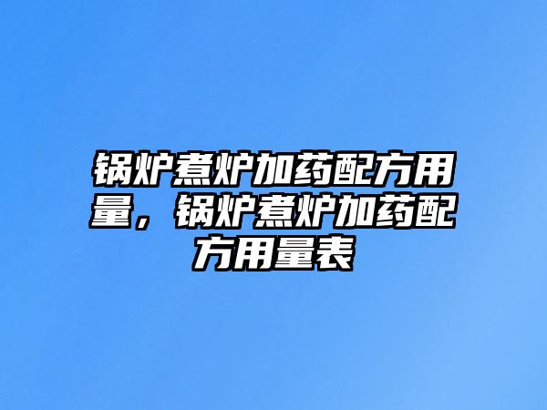 鍋爐煮爐加藥配方用量，鍋爐煮爐加藥配方用量表