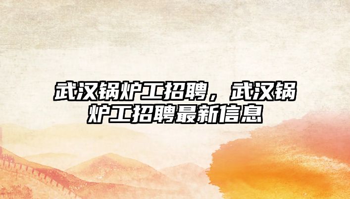 武漢鍋爐工招聘，武漢鍋爐工招聘最新信息