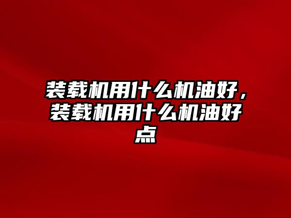 裝載機(jī)用什么機(jī)油好，裝載機(jī)用什么機(jī)油好點(diǎn)