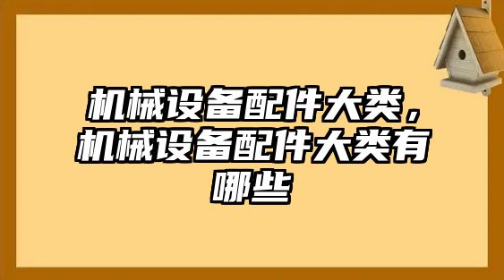 機械設(shè)備配件大類，機械設(shè)備配件大類有哪些