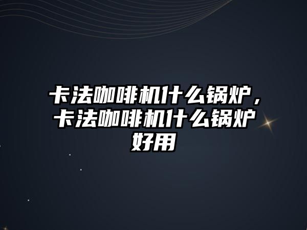 卡法咖啡機(jī)什么鍋爐，卡法咖啡機(jī)什么鍋爐好用