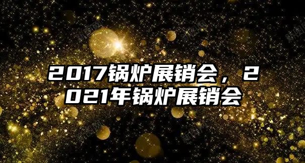 2017鍋爐展銷會，2021年鍋爐展銷會