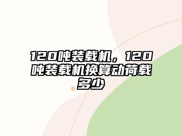 120噸裝載機(jī)，120噸裝載機(jī)換算動(dòng)荷載多少