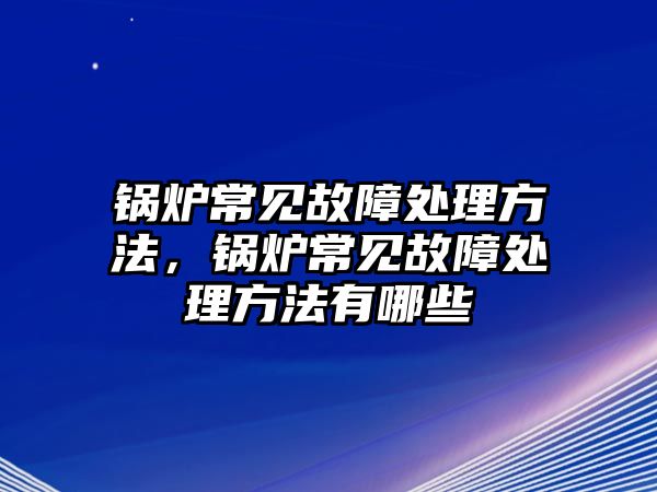 鍋爐常見故障處理方法，鍋爐常見故障處理方法有哪些