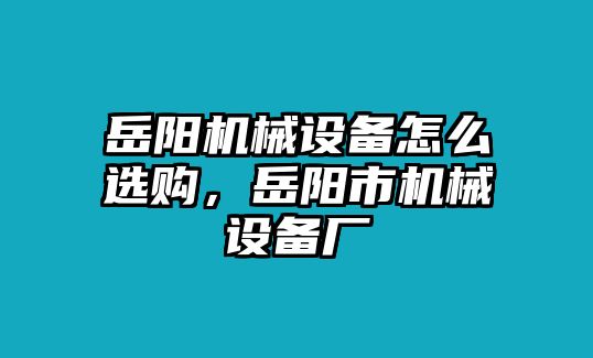 岳陽機(jī)械設(shè)備怎么選購，岳陽市機(jī)械設(shè)備廠