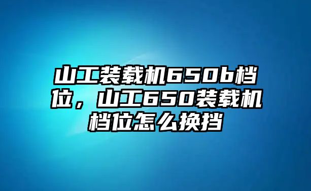 山工裝載機(jī)650b檔位，山工650裝載機(jī)檔位怎么換擋