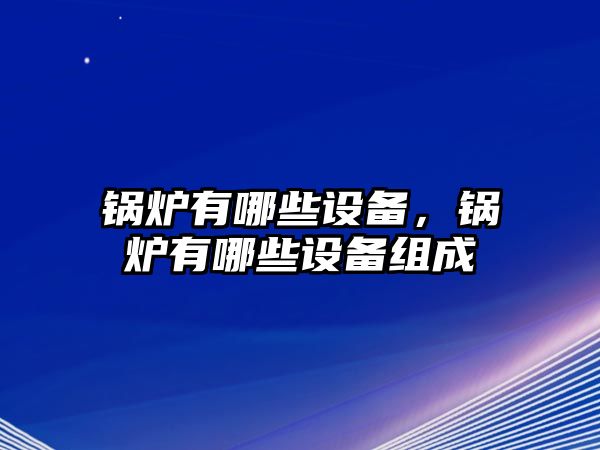 鍋爐有哪些設(shè)備，鍋爐有哪些設(shè)備組成