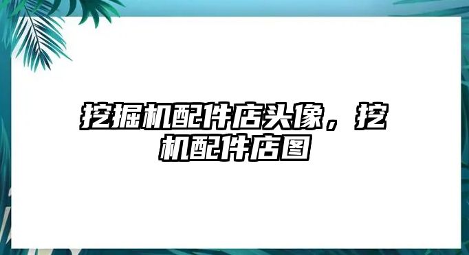 挖掘機配件店頭像，挖機配件店圖