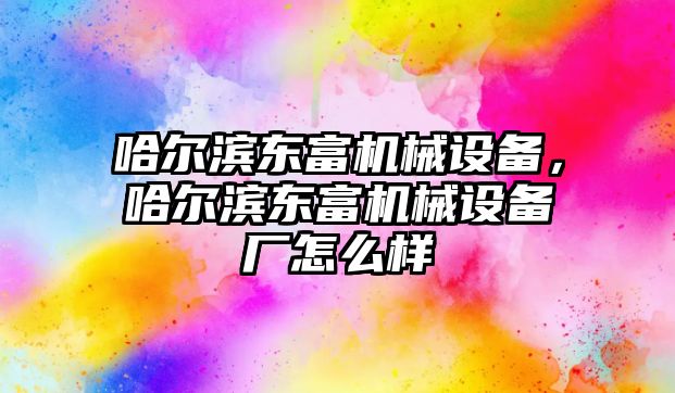 哈爾濱東富機(jī)械設(shè)備，哈爾濱東富機(jī)械設(shè)備廠怎么樣