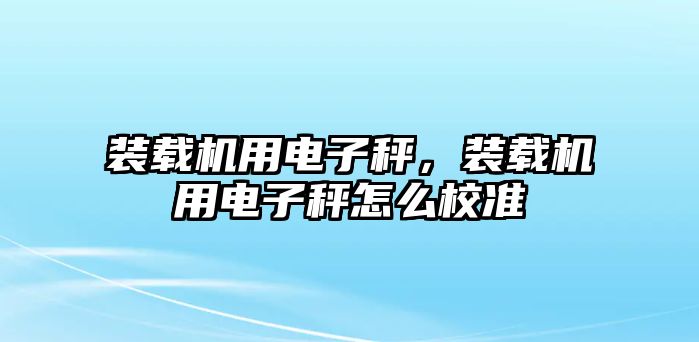 裝載機(jī)用電子秤，裝載機(jī)用電子秤怎么校準(zhǔn)