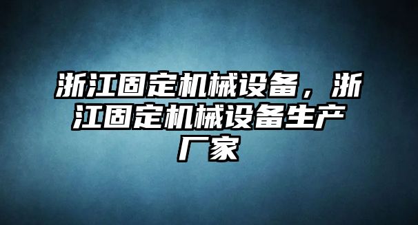 浙江固定機(jī)械設(shè)備，浙江固定機(jī)械設(shè)備生產(chǎn)廠家