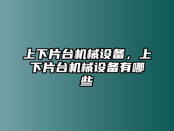 上下片臺機械設(shè)備，上下片臺機械設(shè)備有哪些