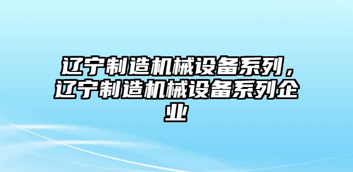 遼寧制造機械設(shè)備系列，遼寧制造機械設(shè)備系列企業(yè)