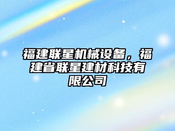 福建聯(lián)星機械設備，福建省聯(lián)星建材科技有限公司