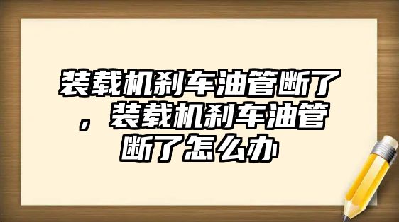 裝載機剎車油管斷了，裝載機剎車油管斷了怎么辦