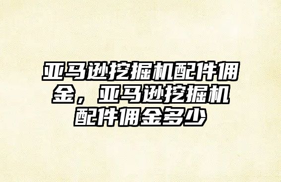 亞馬遜挖掘機(jī)配件傭金，亞馬遜挖掘機(jī)配件傭金多少