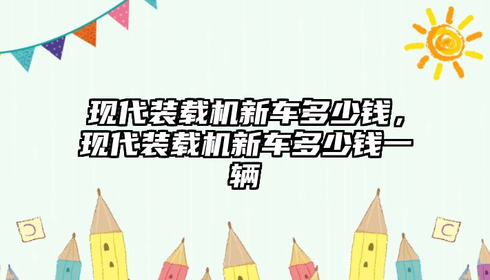 現(xiàn)代裝載機新車多少錢，現(xiàn)代裝載機新車多少錢一輛