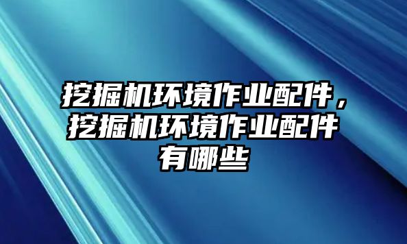 挖掘機(jī)環(huán)境作業(yè)配件，挖掘機(jī)環(huán)境作業(yè)配件有哪些