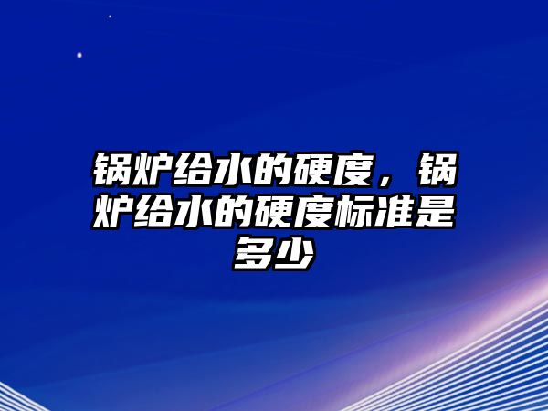 鍋爐給水的硬度，鍋爐給水的硬度標(biāo)準(zhǔn)是多少